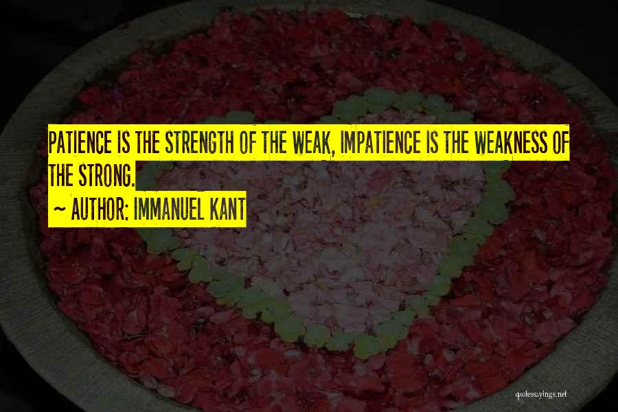 Immanuel Kant Quotes: Patience Is The Strength Of The Weak, Impatience Is The Weakness Of The Strong.