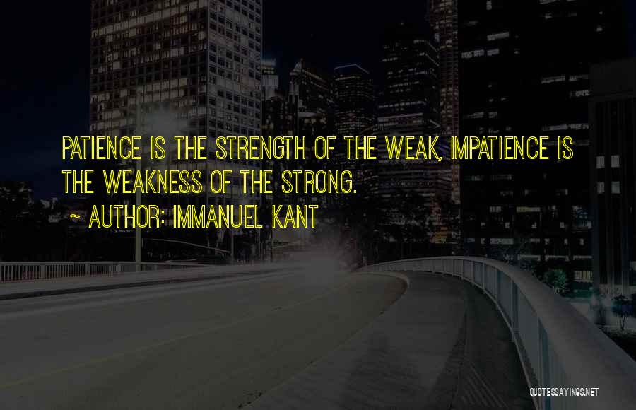 Immanuel Kant Quotes: Patience Is The Strength Of The Weak, Impatience Is The Weakness Of The Strong.