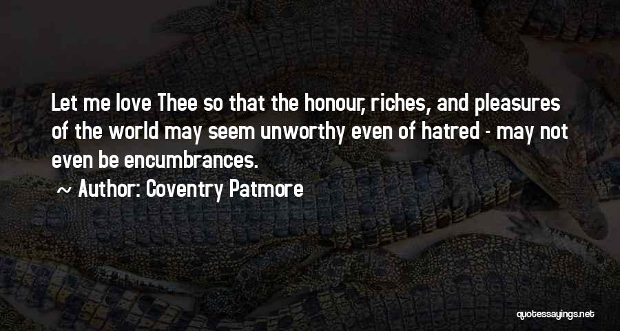 Coventry Patmore Quotes: Let Me Love Thee So That The Honour, Riches, And Pleasures Of The World May Seem Unworthy Even Of Hatred