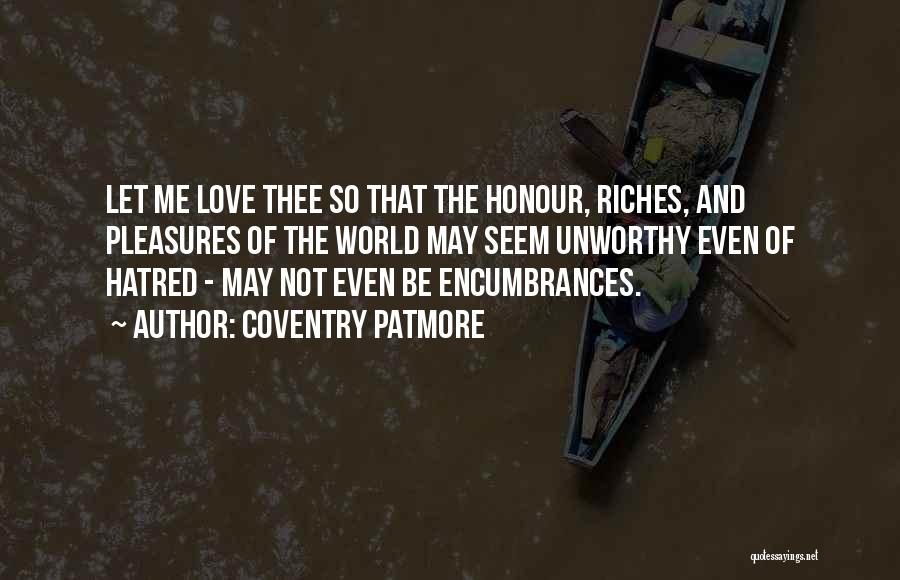 Coventry Patmore Quotes: Let Me Love Thee So That The Honour, Riches, And Pleasures Of The World May Seem Unworthy Even Of Hatred