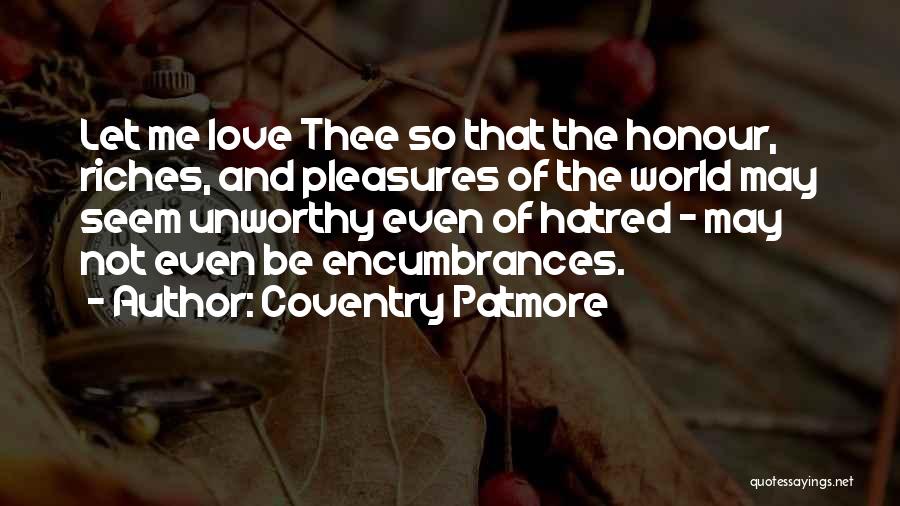 Coventry Patmore Quotes: Let Me Love Thee So That The Honour, Riches, And Pleasures Of The World May Seem Unworthy Even Of Hatred