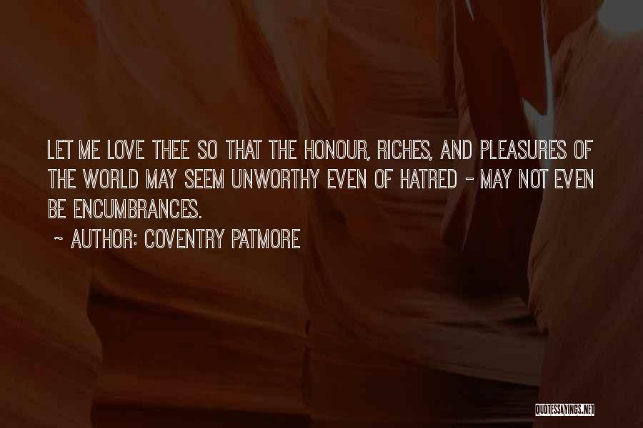 Coventry Patmore Quotes: Let Me Love Thee So That The Honour, Riches, And Pleasures Of The World May Seem Unworthy Even Of Hatred