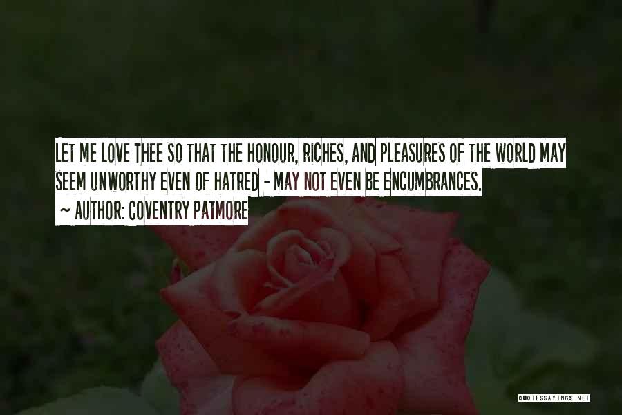 Coventry Patmore Quotes: Let Me Love Thee So That The Honour, Riches, And Pleasures Of The World May Seem Unworthy Even Of Hatred