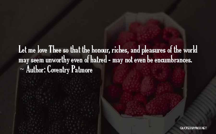 Coventry Patmore Quotes: Let Me Love Thee So That The Honour, Riches, And Pleasures Of The World May Seem Unworthy Even Of Hatred