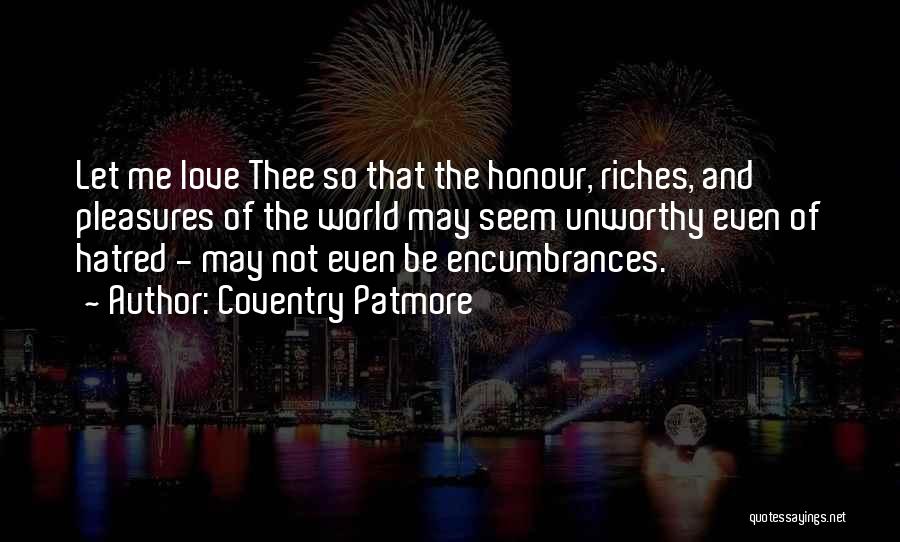 Coventry Patmore Quotes: Let Me Love Thee So That The Honour, Riches, And Pleasures Of The World May Seem Unworthy Even Of Hatred