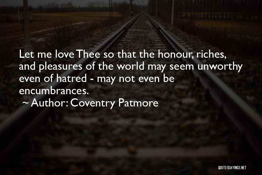 Coventry Patmore Quotes: Let Me Love Thee So That The Honour, Riches, And Pleasures Of The World May Seem Unworthy Even Of Hatred