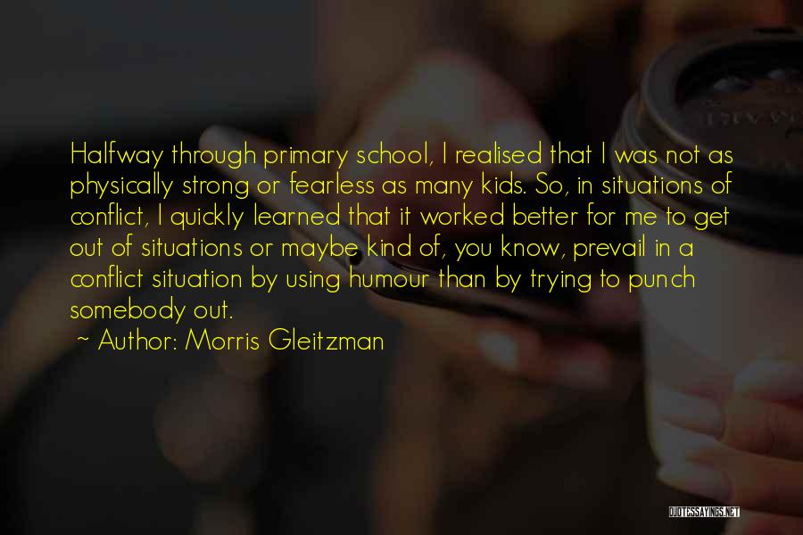 Morris Gleitzman Quotes: Halfway Through Primary School, I Realised That I Was Not As Physically Strong Or Fearless As Many Kids. So, In