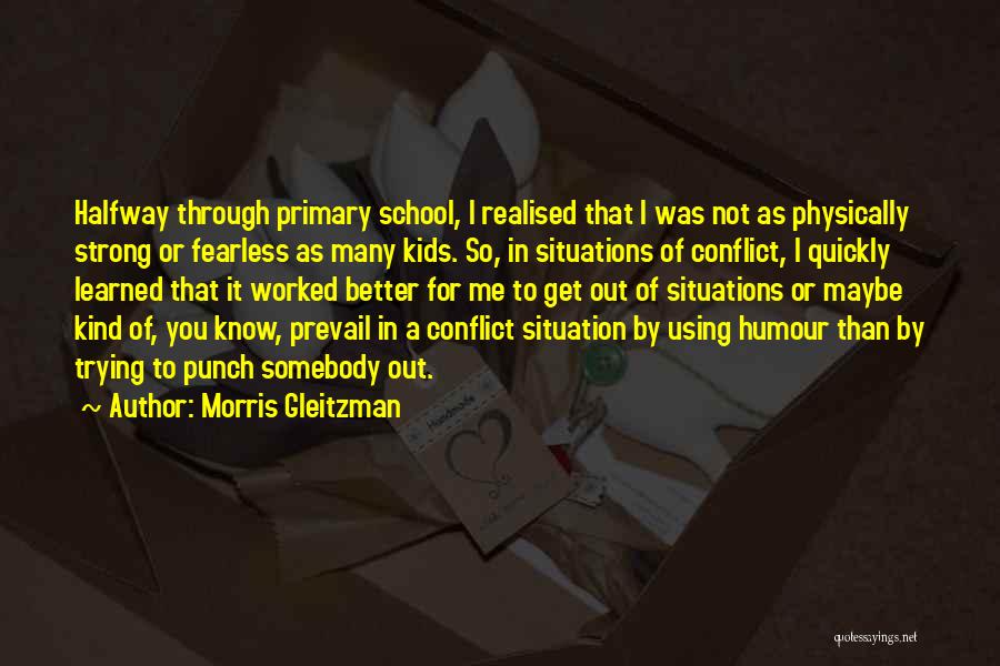 Morris Gleitzman Quotes: Halfway Through Primary School, I Realised That I Was Not As Physically Strong Or Fearless As Many Kids. So, In
