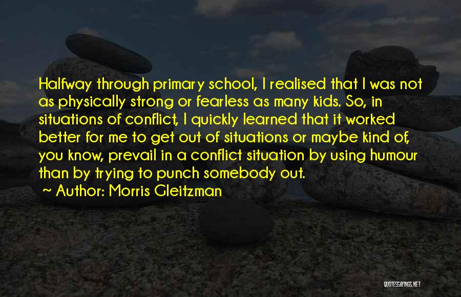 Morris Gleitzman Quotes: Halfway Through Primary School, I Realised That I Was Not As Physically Strong Or Fearless As Many Kids. So, In