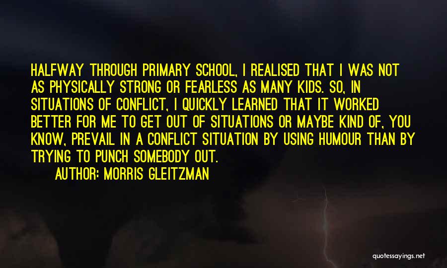 Morris Gleitzman Quotes: Halfway Through Primary School, I Realised That I Was Not As Physically Strong Or Fearless As Many Kids. So, In