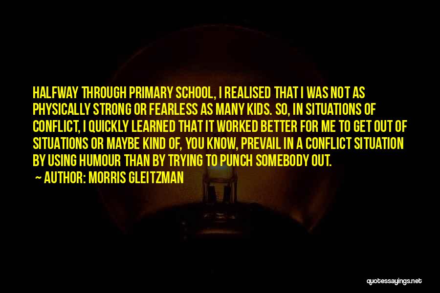 Morris Gleitzman Quotes: Halfway Through Primary School, I Realised That I Was Not As Physically Strong Or Fearless As Many Kids. So, In