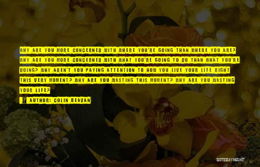 Colin Beavan Quotes: Why Are You More Concerned With Where You're Going Than Where You Are? Why Are You More Concerned With What