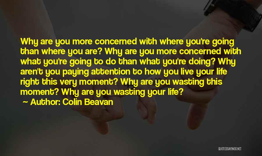 Colin Beavan Quotes: Why Are You More Concerned With Where You're Going Than Where You Are? Why Are You More Concerned With What