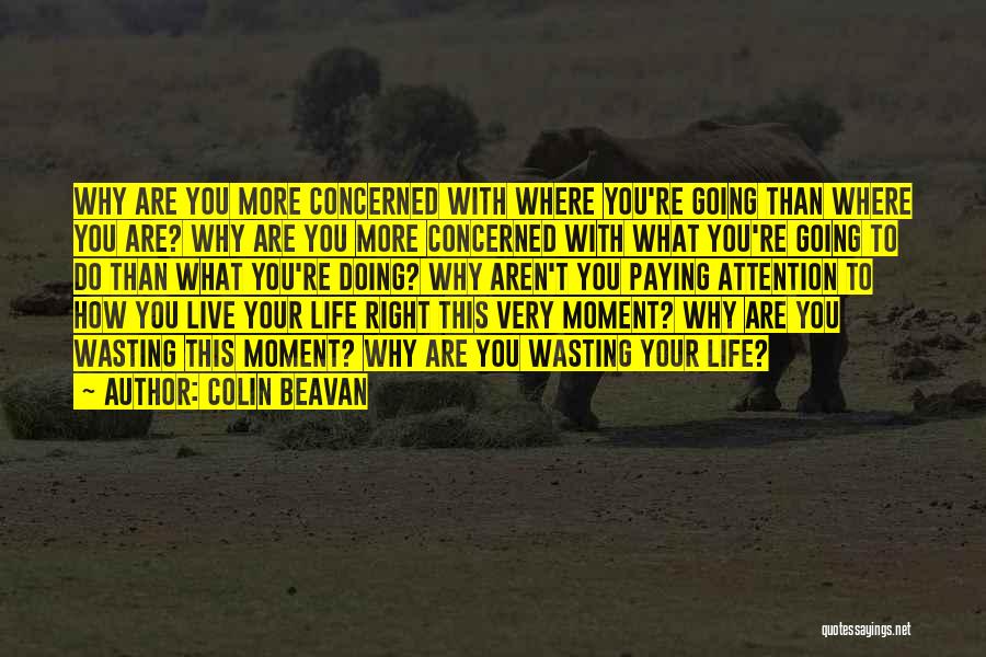 Colin Beavan Quotes: Why Are You More Concerned With Where You're Going Than Where You Are? Why Are You More Concerned With What