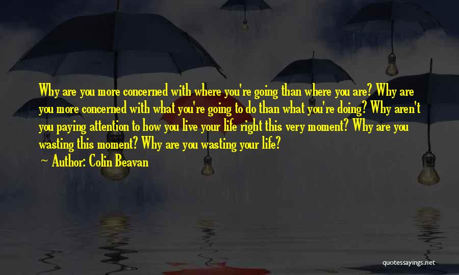 Colin Beavan Quotes: Why Are You More Concerned With Where You're Going Than Where You Are? Why Are You More Concerned With What