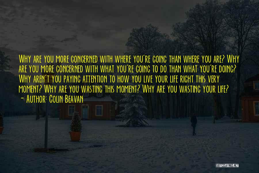 Colin Beavan Quotes: Why Are You More Concerned With Where You're Going Than Where You Are? Why Are You More Concerned With What