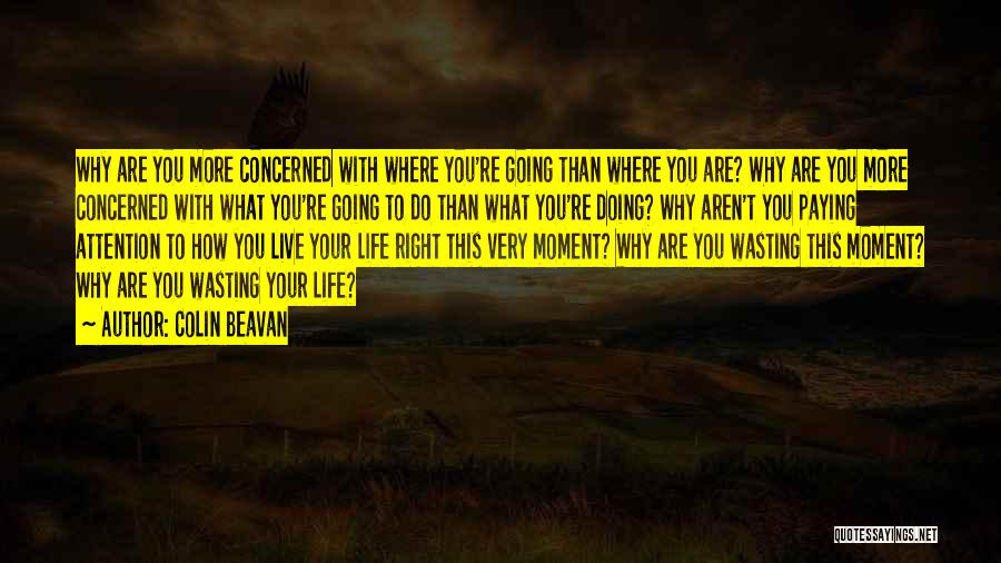 Colin Beavan Quotes: Why Are You More Concerned With Where You're Going Than Where You Are? Why Are You More Concerned With What