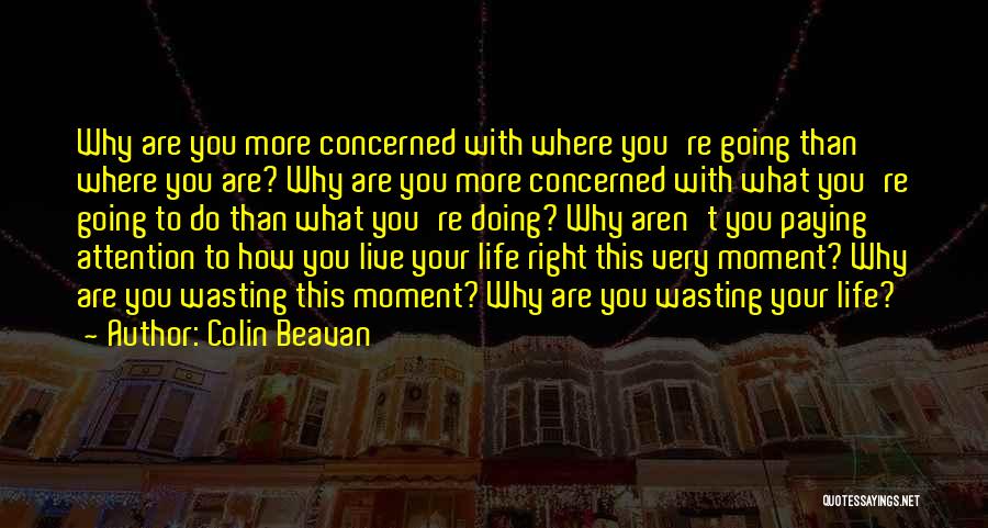 Colin Beavan Quotes: Why Are You More Concerned With Where You're Going Than Where You Are? Why Are You More Concerned With What