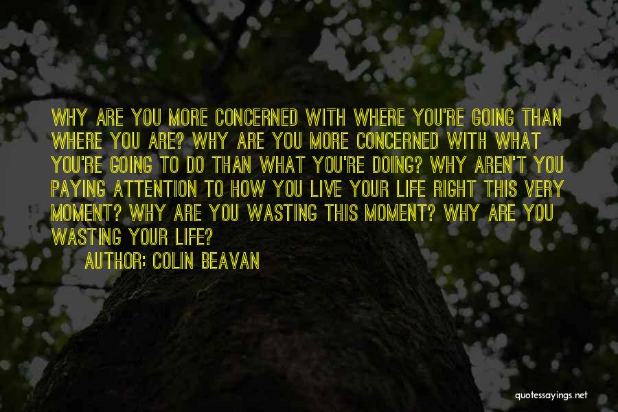 Colin Beavan Quotes: Why Are You More Concerned With Where You're Going Than Where You Are? Why Are You More Concerned With What