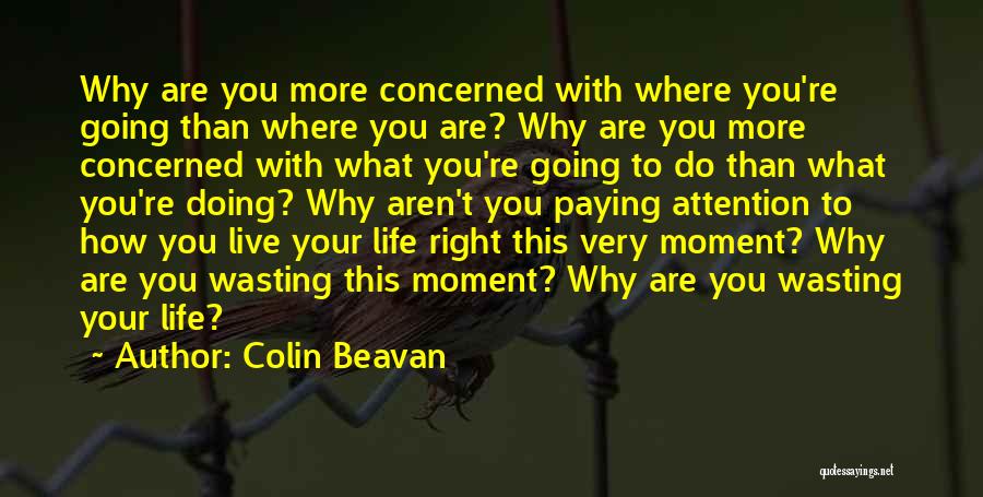 Colin Beavan Quotes: Why Are You More Concerned With Where You're Going Than Where You Are? Why Are You More Concerned With What