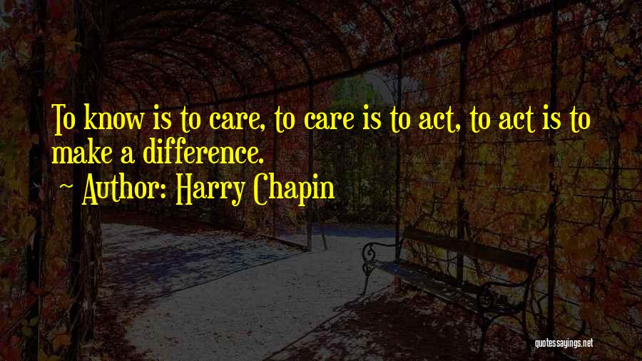 Harry Chapin Quotes: To Know Is To Care, To Care Is To Act, To Act Is To Make A Difference.