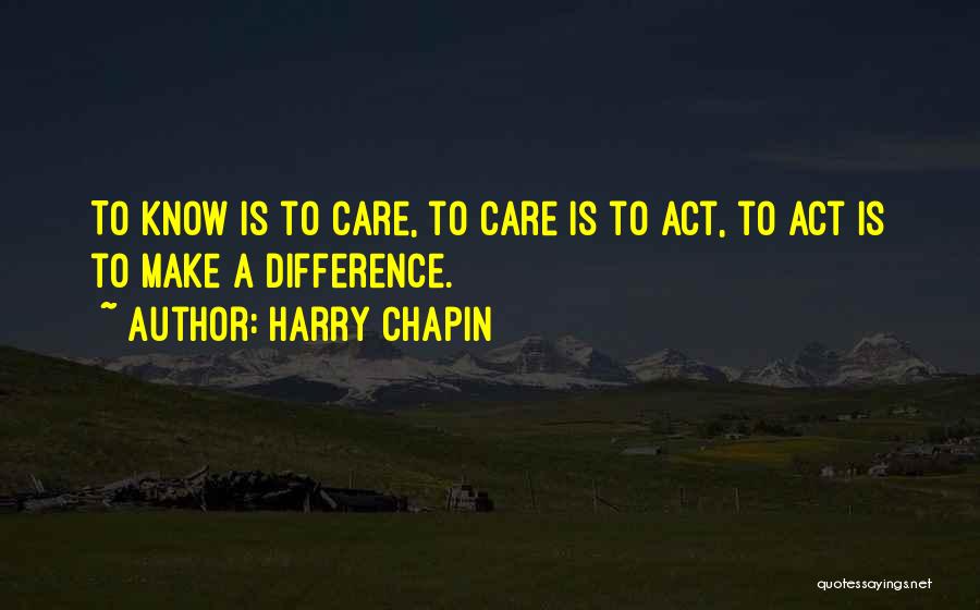 Harry Chapin Quotes: To Know Is To Care, To Care Is To Act, To Act Is To Make A Difference.