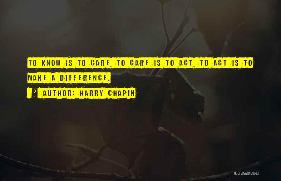 Harry Chapin Quotes: To Know Is To Care, To Care Is To Act, To Act Is To Make A Difference.