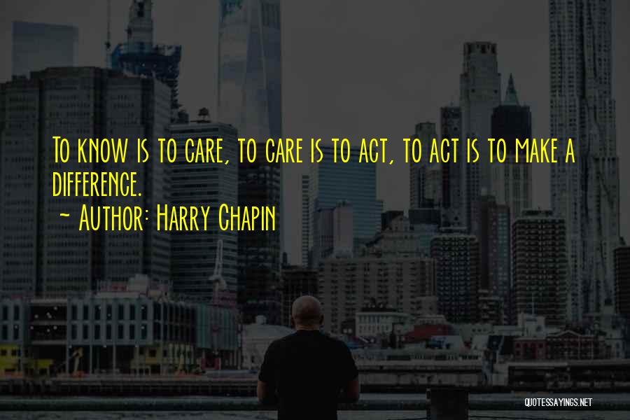 Harry Chapin Quotes: To Know Is To Care, To Care Is To Act, To Act Is To Make A Difference.