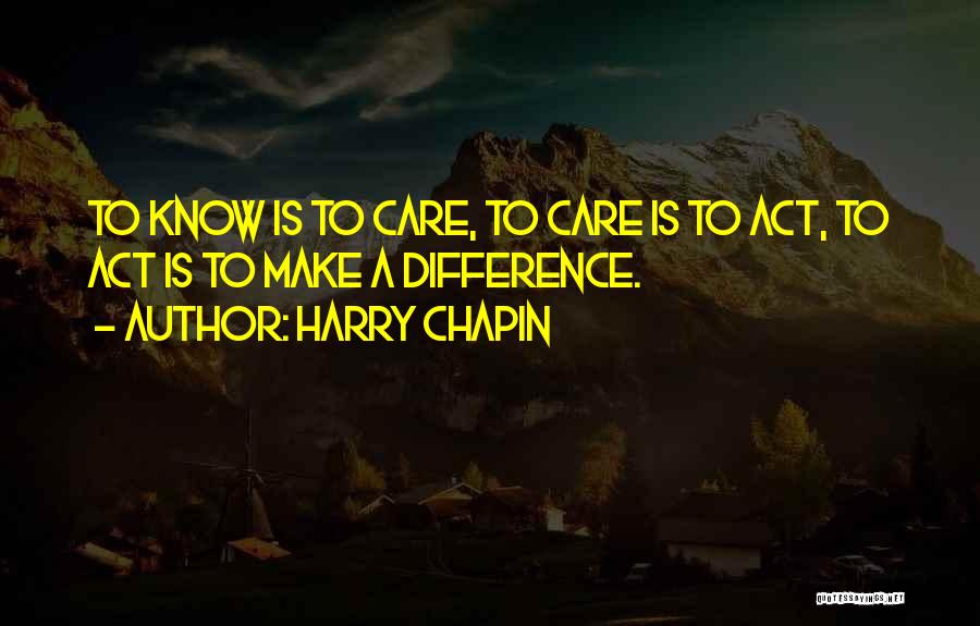 Harry Chapin Quotes: To Know Is To Care, To Care Is To Act, To Act Is To Make A Difference.