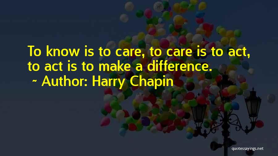 Harry Chapin Quotes: To Know Is To Care, To Care Is To Act, To Act Is To Make A Difference.