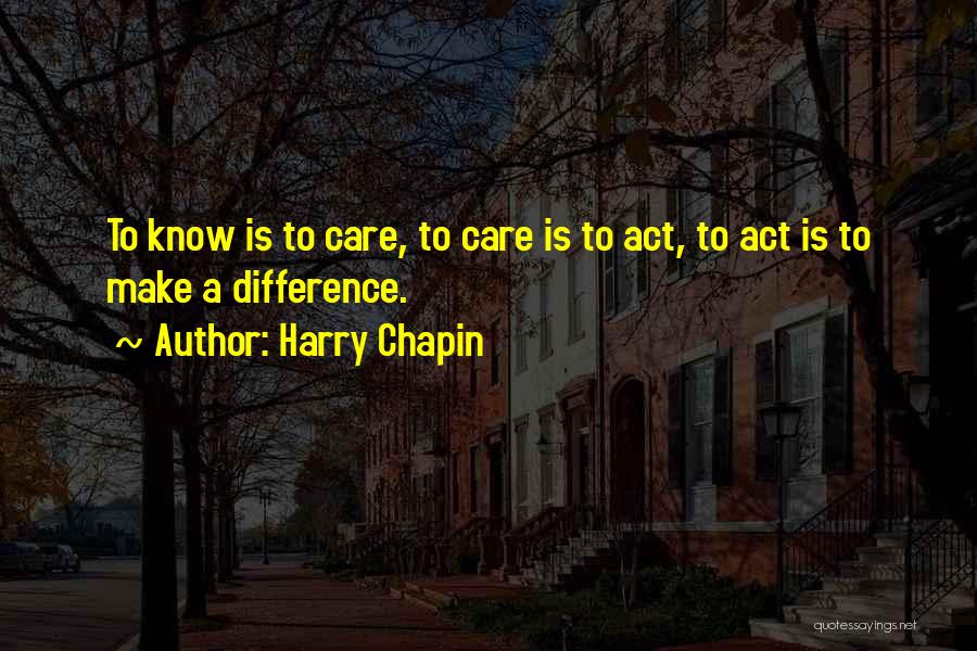 Harry Chapin Quotes: To Know Is To Care, To Care Is To Act, To Act Is To Make A Difference.