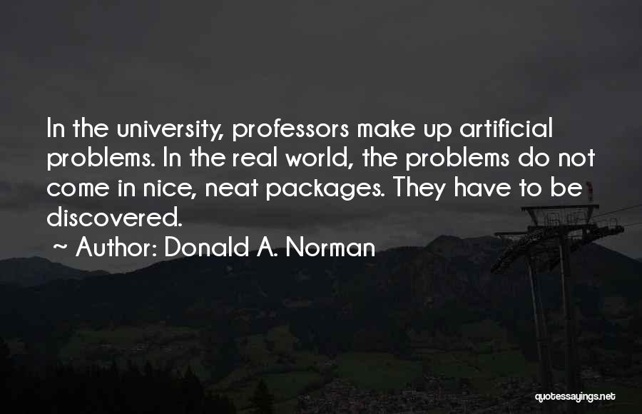 Donald A. Norman Quotes: In The University, Professors Make Up Artificial Problems. In The Real World, The Problems Do Not Come In Nice, Neat