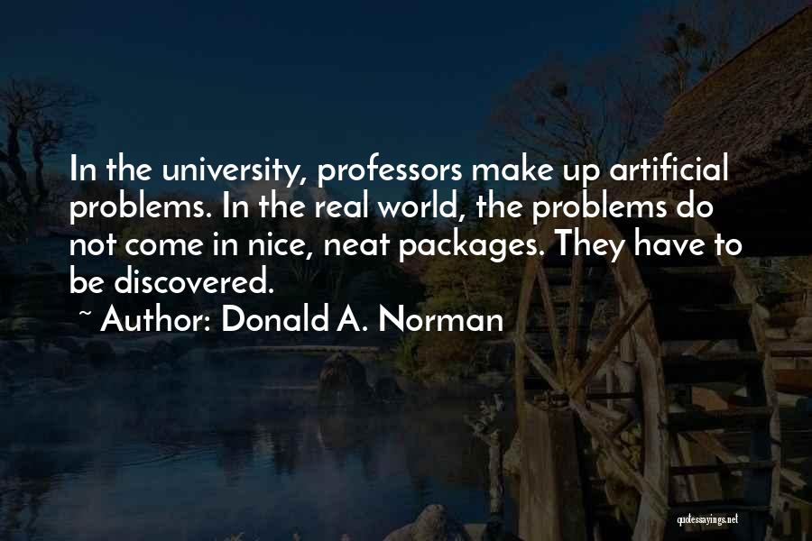 Donald A. Norman Quotes: In The University, Professors Make Up Artificial Problems. In The Real World, The Problems Do Not Come In Nice, Neat