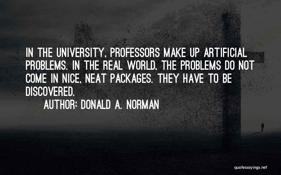 Donald A. Norman Quotes: In The University, Professors Make Up Artificial Problems. In The Real World, The Problems Do Not Come In Nice, Neat