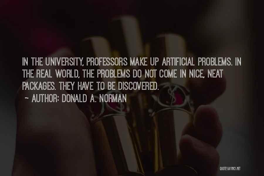 Donald A. Norman Quotes: In The University, Professors Make Up Artificial Problems. In The Real World, The Problems Do Not Come In Nice, Neat