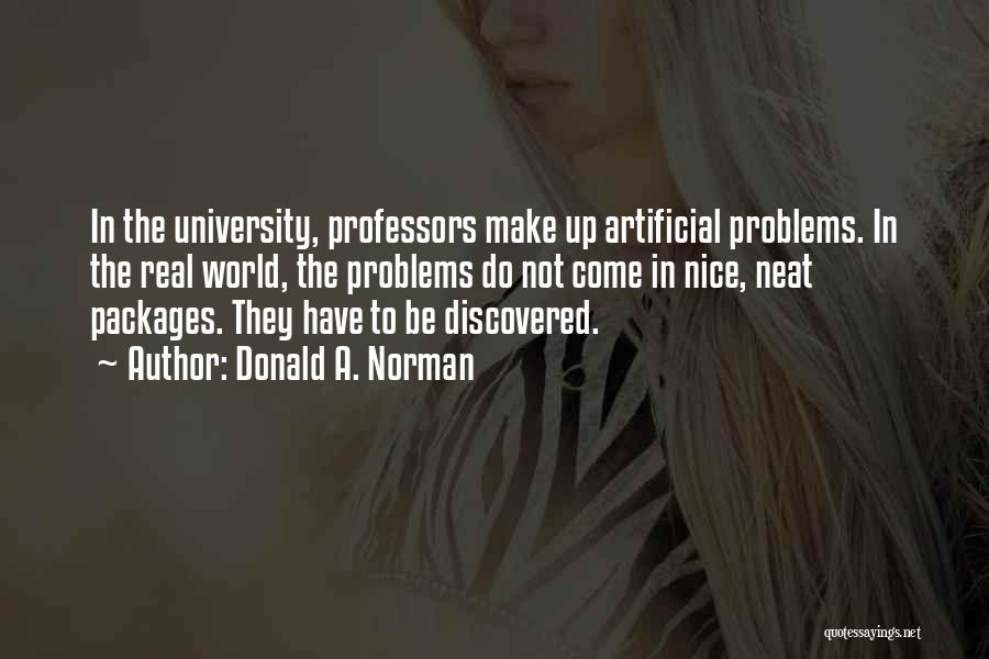 Donald A. Norman Quotes: In The University, Professors Make Up Artificial Problems. In The Real World, The Problems Do Not Come In Nice, Neat