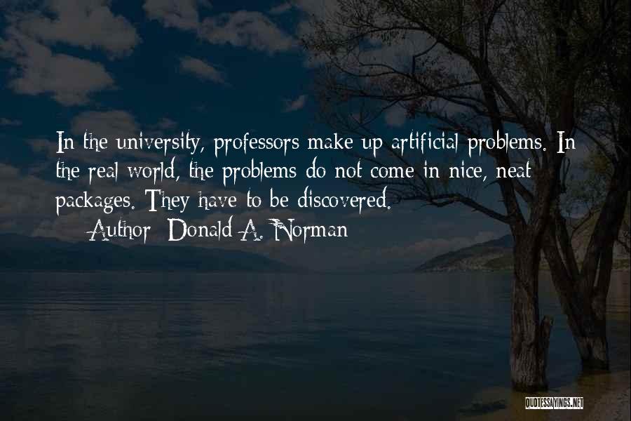 Donald A. Norman Quotes: In The University, Professors Make Up Artificial Problems. In The Real World, The Problems Do Not Come In Nice, Neat