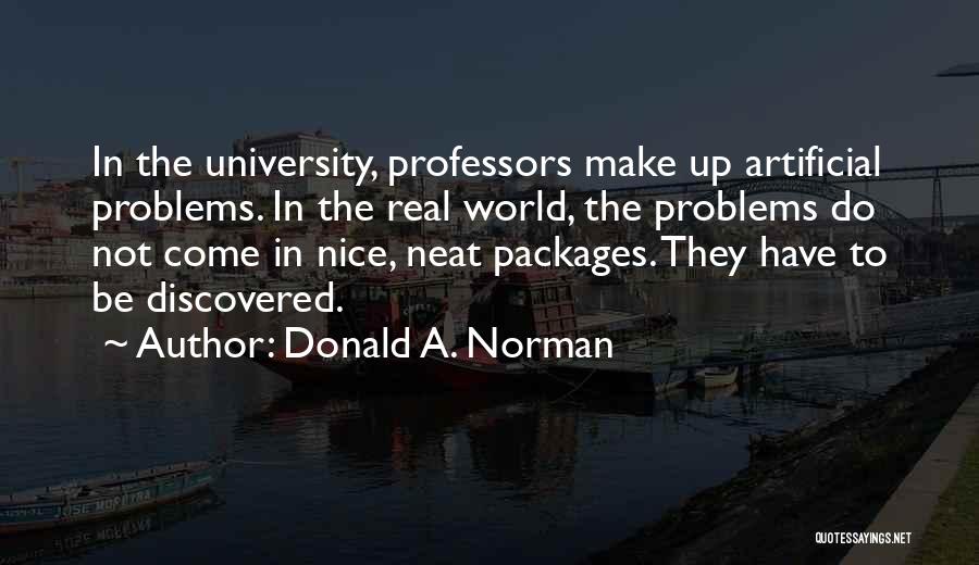 Donald A. Norman Quotes: In The University, Professors Make Up Artificial Problems. In The Real World, The Problems Do Not Come In Nice, Neat