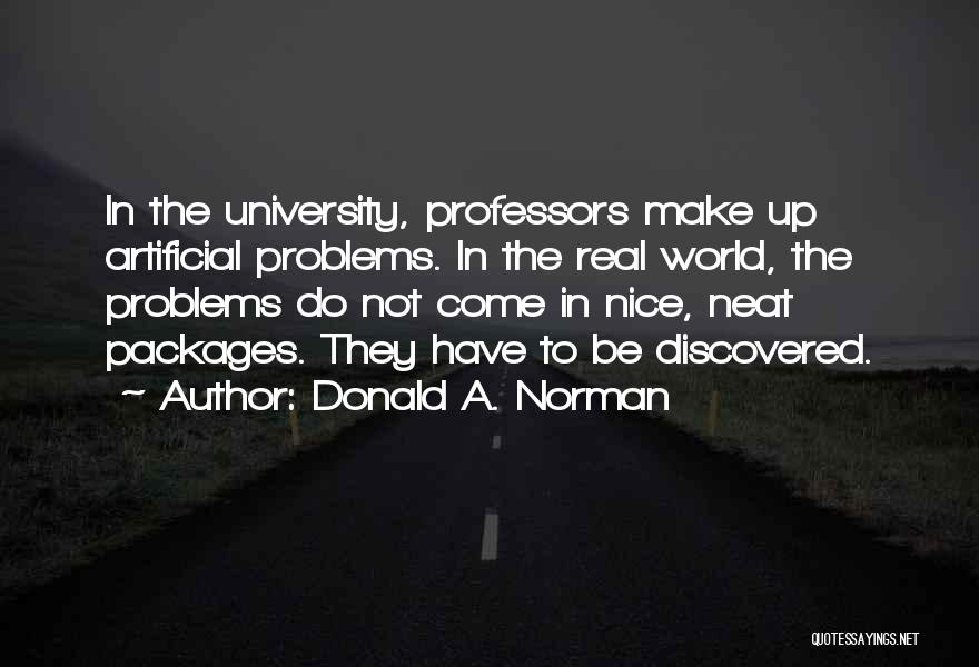 Donald A. Norman Quotes: In The University, Professors Make Up Artificial Problems. In The Real World, The Problems Do Not Come In Nice, Neat
