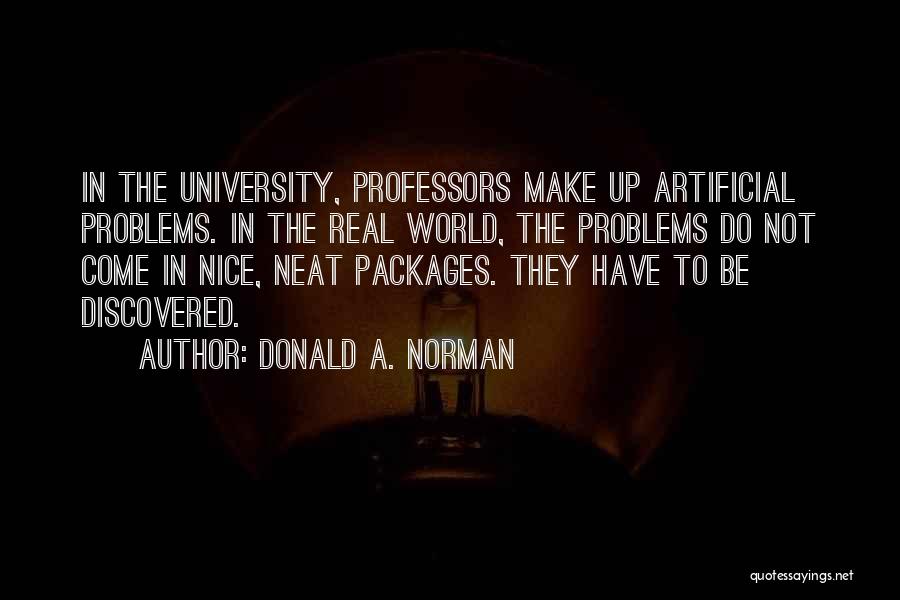 Donald A. Norman Quotes: In The University, Professors Make Up Artificial Problems. In The Real World, The Problems Do Not Come In Nice, Neat