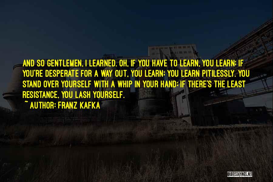 Franz Kafka Quotes: And So Gentlemen, I Learned. Oh, If You Have To Learn, You Learn; If You're Desperate For A Way Out,