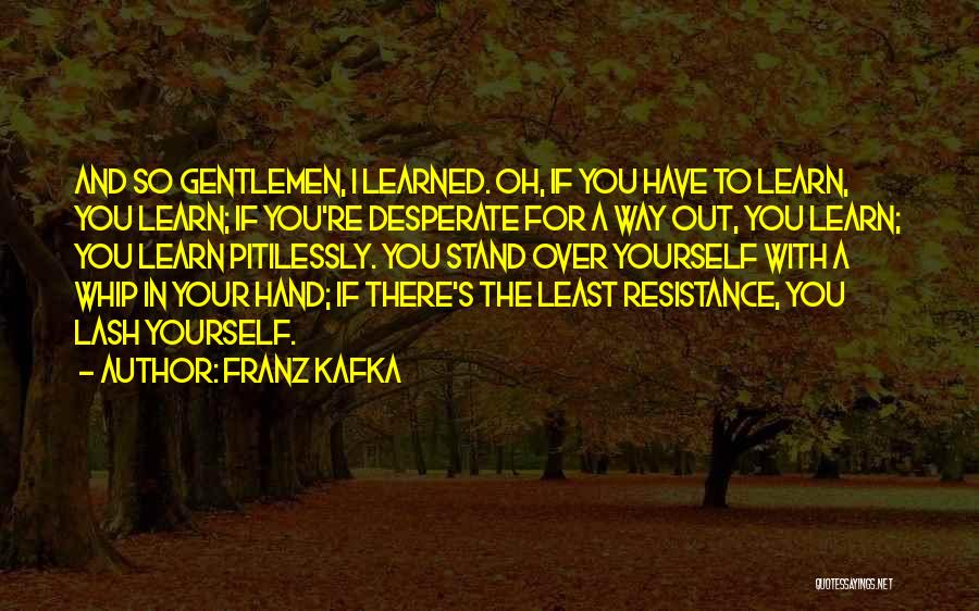 Franz Kafka Quotes: And So Gentlemen, I Learned. Oh, If You Have To Learn, You Learn; If You're Desperate For A Way Out,