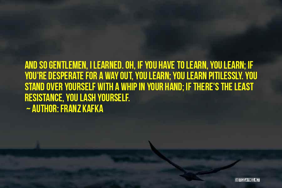 Franz Kafka Quotes: And So Gentlemen, I Learned. Oh, If You Have To Learn, You Learn; If You're Desperate For A Way Out,