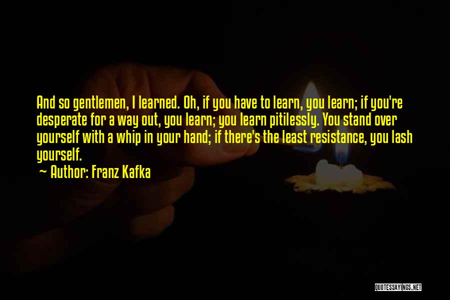 Franz Kafka Quotes: And So Gentlemen, I Learned. Oh, If You Have To Learn, You Learn; If You're Desperate For A Way Out,
