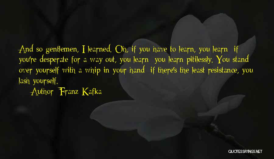 Franz Kafka Quotes: And So Gentlemen, I Learned. Oh, If You Have To Learn, You Learn; If You're Desperate For A Way Out,