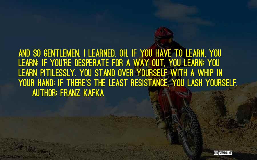 Franz Kafka Quotes: And So Gentlemen, I Learned. Oh, If You Have To Learn, You Learn; If You're Desperate For A Way Out,