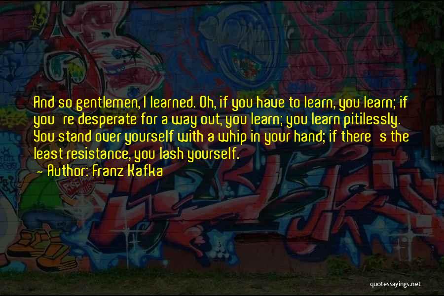 Franz Kafka Quotes: And So Gentlemen, I Learned. Oh, If You Have To Learn, You Learn; If You're Desperate For A Way Out,