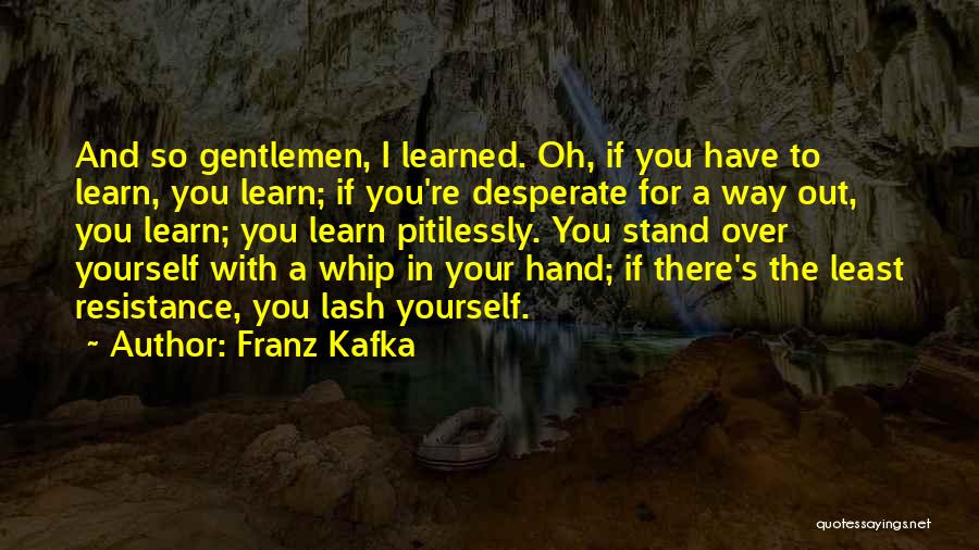 Franz Kafka Quotes: And So Gentlemen, I Learned. Oh, If You Have To Learn, You Learn; If You're Desperate For A Way Out,