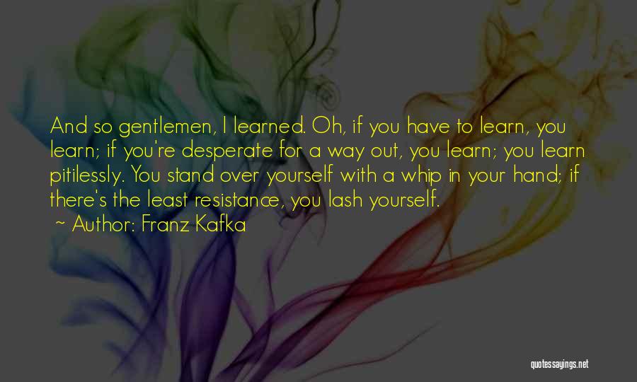 Franz Kafka Quotes: And So Gentlemen, I Learned. Oh, If You Have To Learn, You Learn; If You're Desperate For A Way Out,