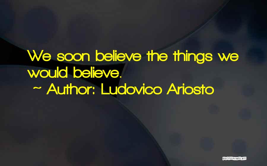 Ludovico Ariosto Quotes: We Soon Believe The Things We Would Believe.